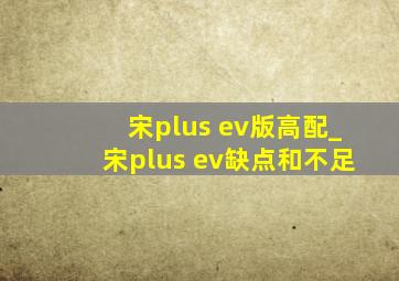 宋plus ev版高配_宋plus ev缺点和不足